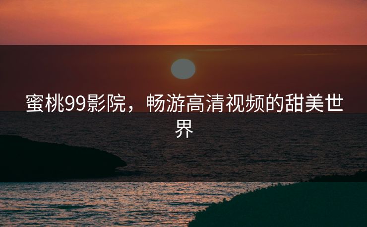 蜜桃99影院，畅游高清视频的甜美世界