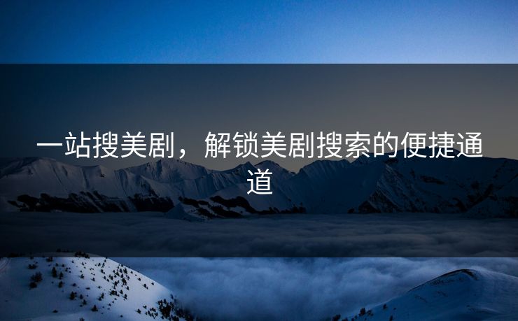 一站搜美剧，解锁美剧搜索的便捷通道