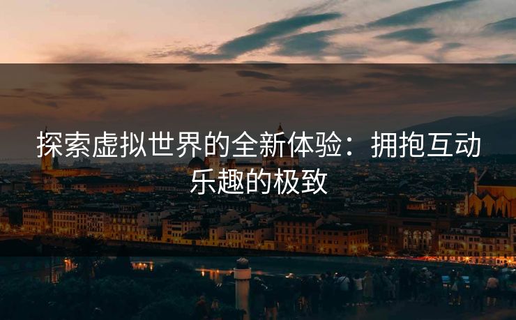 探索虚拟世界的全新体验：拥抱互动乐趣的极致