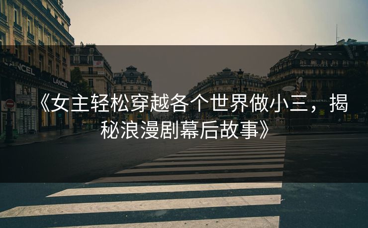 《女主轻松穿越各个世界做小三，揭秘浪漫剧幕后故事》
