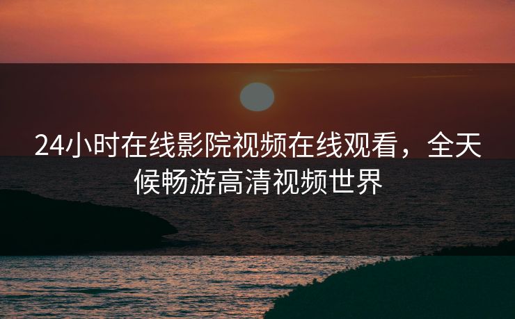24小时在线影院视频在线观看，全天候畅游高清视频世界