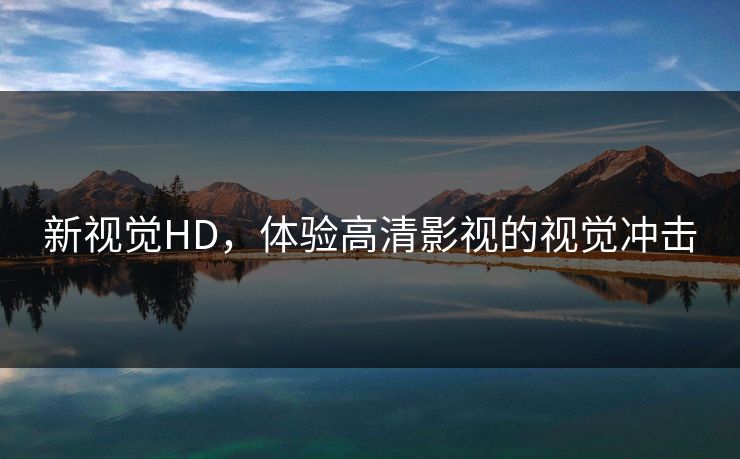 新视觉HD,体验高清影视的视觉冲击 新视觉HD,体验高清影视的视觉冲击