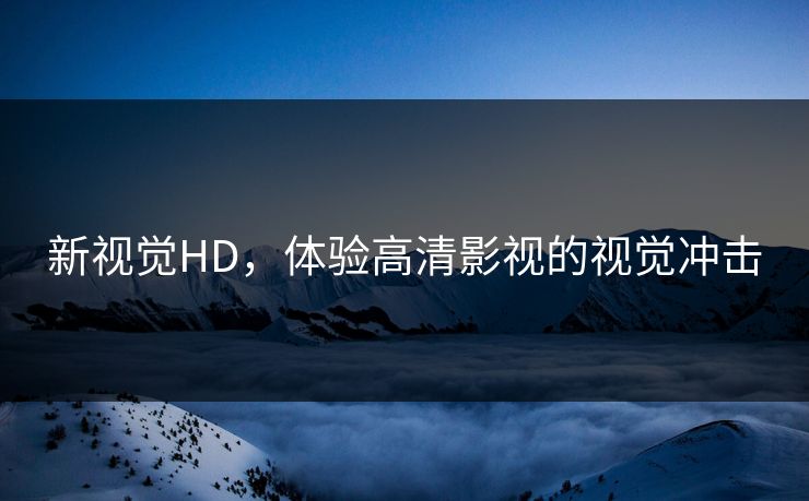 新视觉HD,体验高清影视的视觉冲击 新视觉HD,体验高清影视的视觉冲击