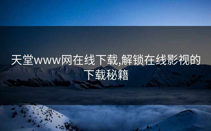 天堂www网在线下载,解锁在线影视的下载秘籍
