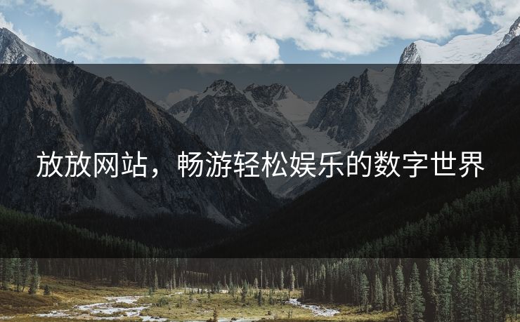放放网站，畅游轻松娱乐的数字世界