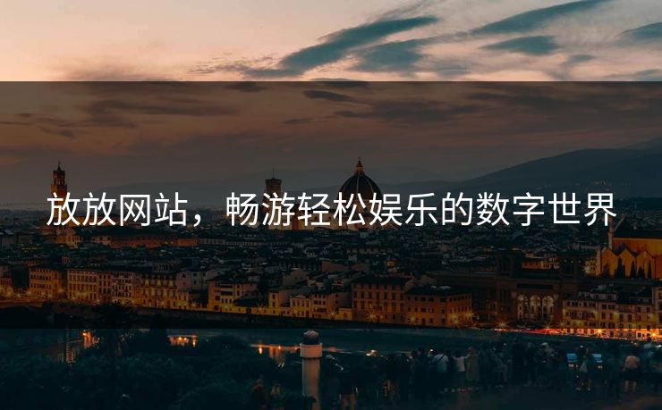 放放网站，畅游轻松娱乐的数字世界