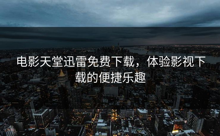 电影天堂迅雷免费下载，体验影视下载的便捷乐趣