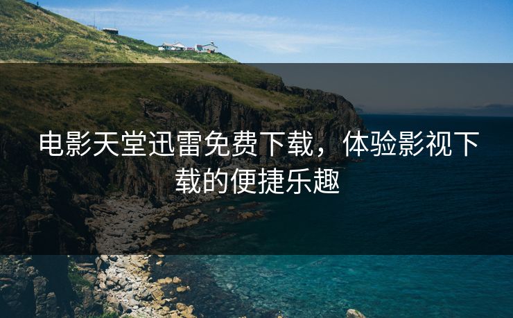 电影天堂迅雷免费下载，体验影视下载的便捷乐趣