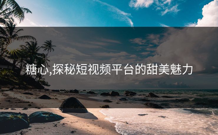 糖心,探秘短视频平台的甜美魅力