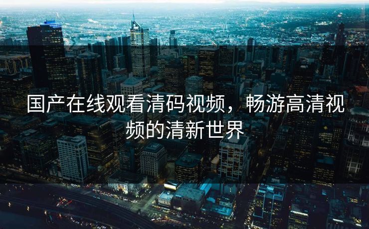 国产在线观看清码视频，畅游高清视频的清新世界