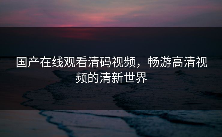 国产在线观看清码视频，畅游高清视频的清新世界