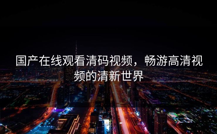 国产在线观看清码视频，畅游高清视频的清新世界