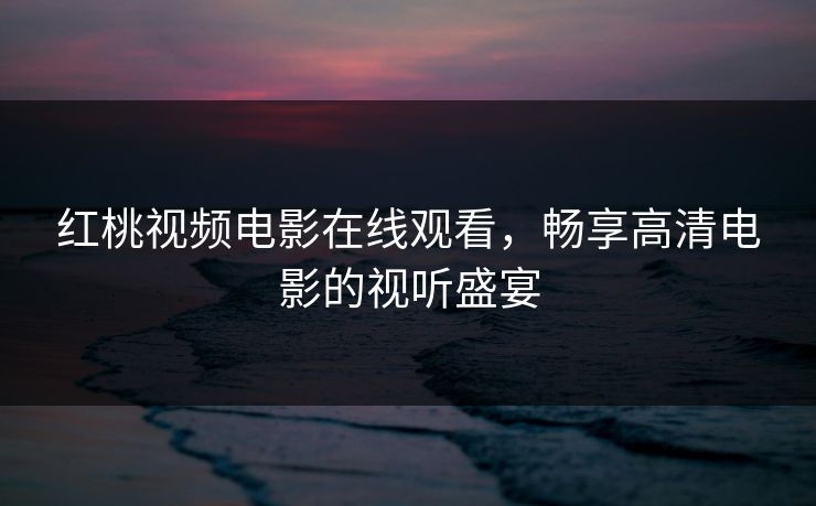红桃视频电影在线观看，畅享高清电影的视听盛宴
