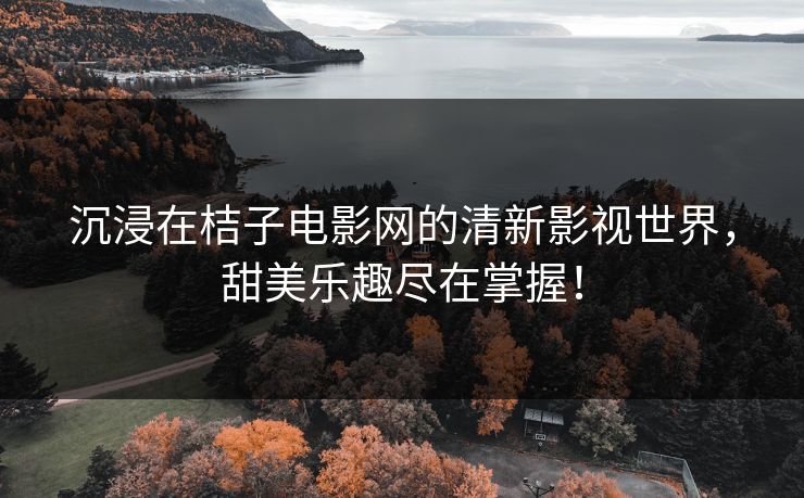 沉浸在桔子电影网的清新影视世界，甜美乐趣尽在掌握！