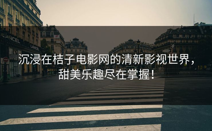 沉浸在桔子电影网的清新影视世界，甜美乐趣尽在掌握！