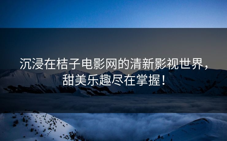 沉浸在桔子电影网的清新影视世界，甜美乐趣尽在掌握！