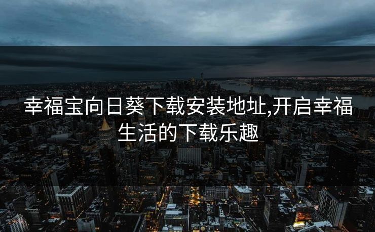 幸福宝向日葵下载安装地址,开启幸福生活的下载乐趣