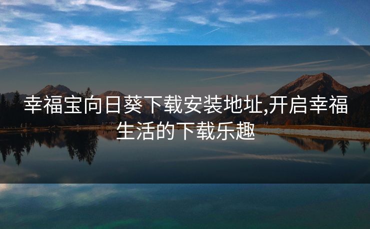 幸福宝向日葵下载安装地址,开启幸福生活的下载乐趣