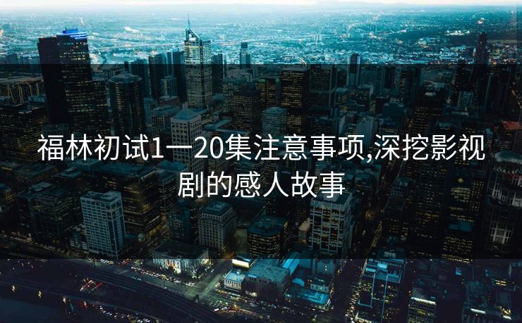 福林初试1一20集注意事项,深挖影视剧的感人故事