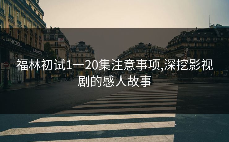 福林初试1一20集注意事项,深挖影视剧的感人故事
