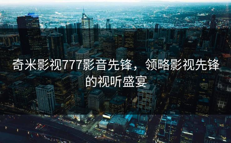 奇米影视777影音先锋，领略影视先锋的视听盛宴