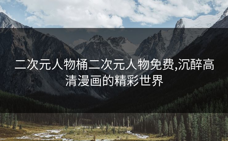 二次元人物桶二次元人物免费,沉醉高清漫画的精彩世界