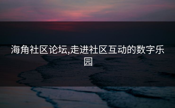 海角社区论坛,走进社区互动的数字乐园