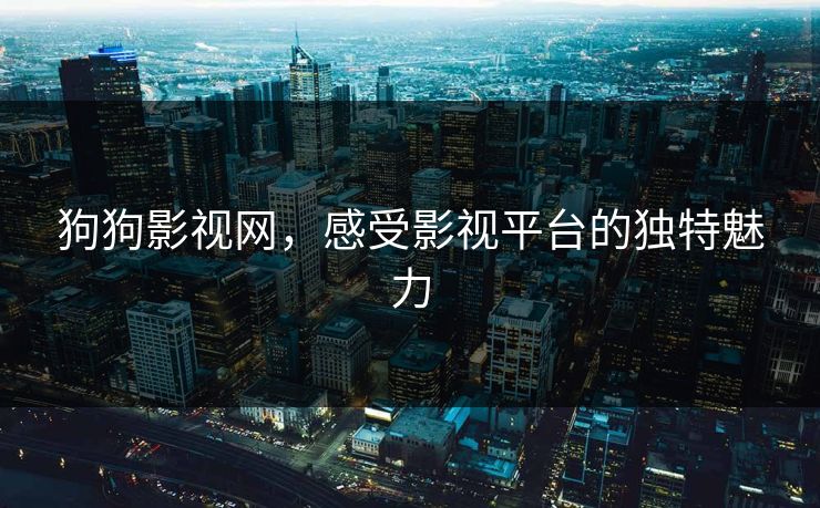 狗狗影视网,感受影视平台的独特魅力 狗狗影视网,感受影视平台的独特魅力