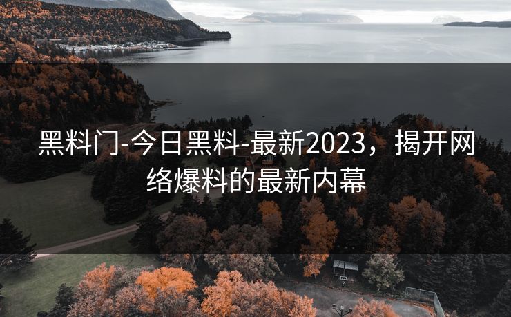 黑料门-今日黑料-最新2023，揭开网络爆料的最新内幕