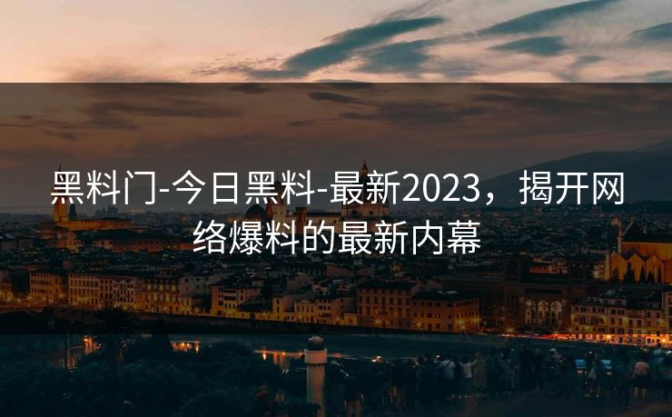 黑料门-今日黑料-最新2023，揭开网络爆料的最新内幕