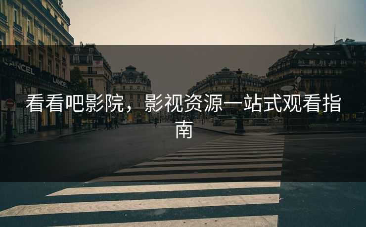 看看吧影院,影视资源一站式观看指南 看看吧影院,影视资源一站式观看指南