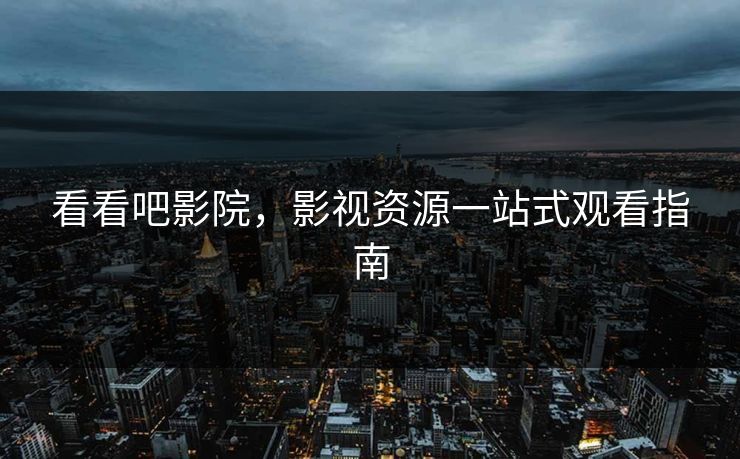 看看吧影院,影视资源一站式观看指南 看看吧影院,影视资源一站式观看指南