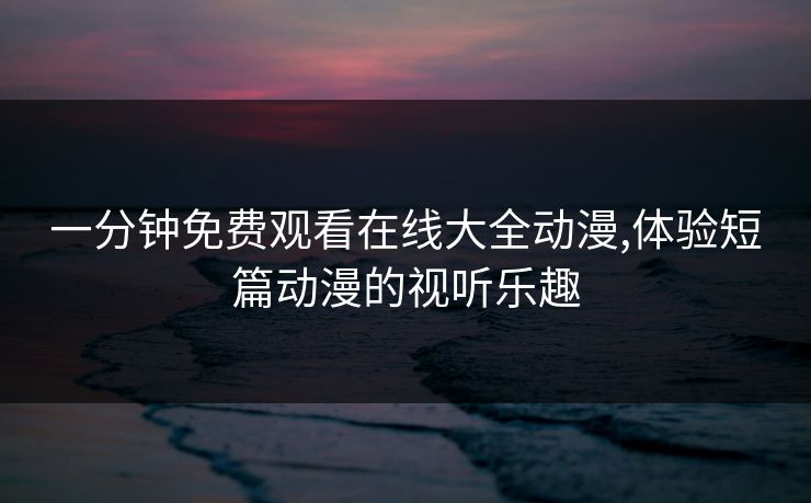 一分钟免费观看在线大全动漫,体验短篇动漫的视听乐趣