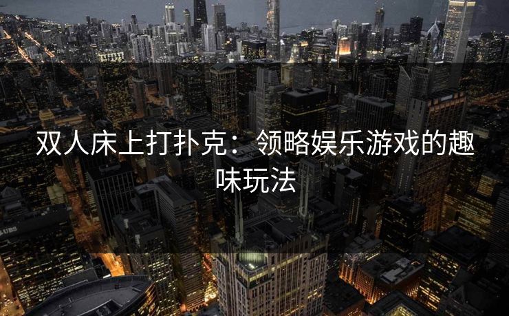 双人床上打扑克：领略娱乐游戏的趣味玩法