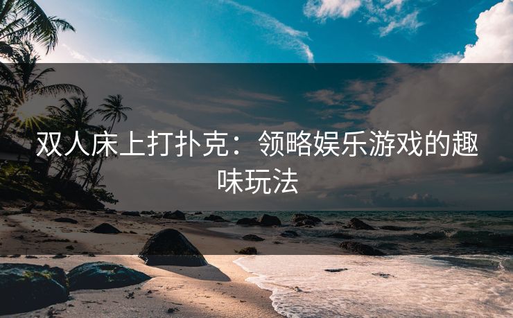 双人床上打扑克：领略娱乐游戏的趣味玩法