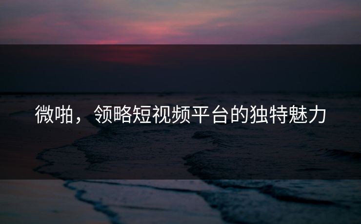 微啪，领略短视频平台的独特魅力