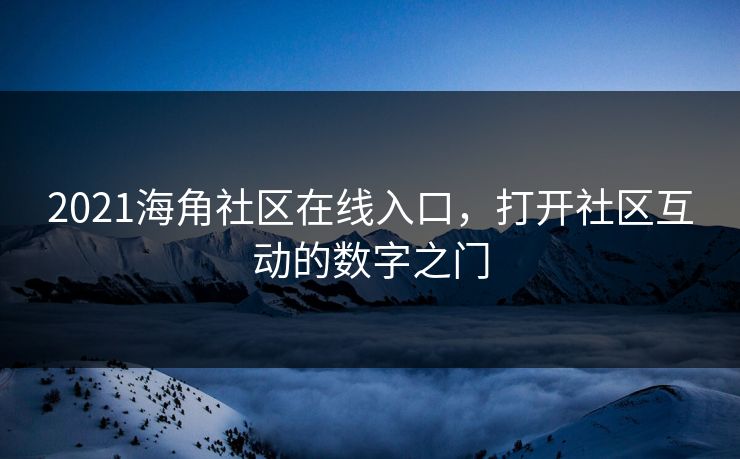 2021海角社区在线入口，打开社区互动的数字之门