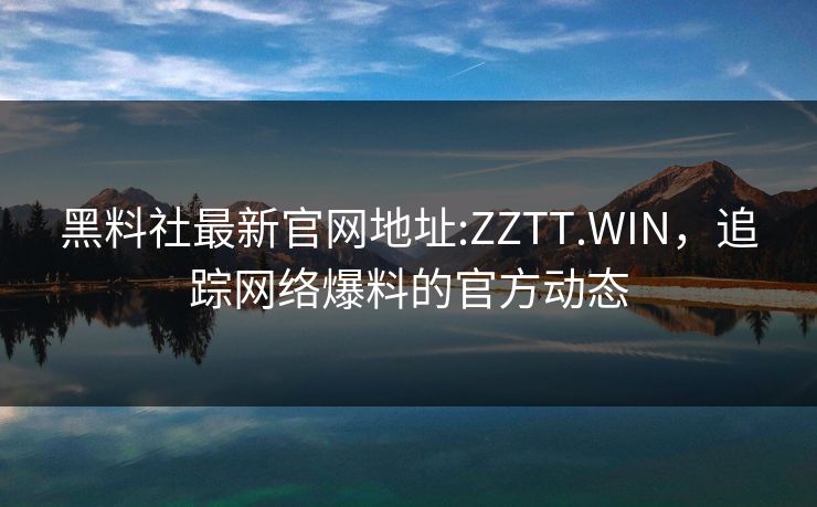 黑料社最新官网地址:ZZTT.WIN，追踪网络爆料的官方动态