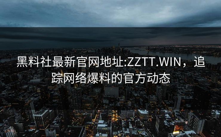 黑料社最新官网地址:ZZTT.WIN，追踪网络爆料的官方动态