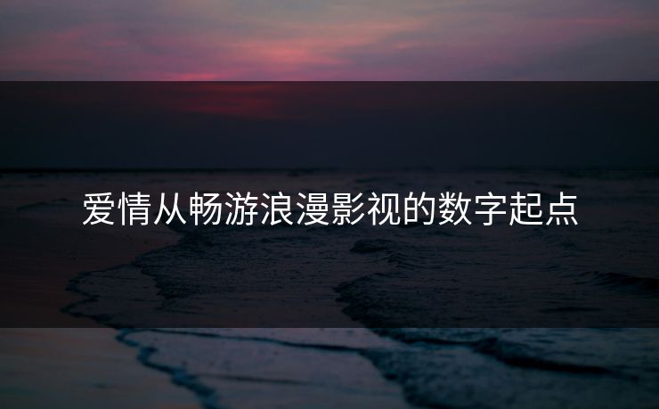 爱情从畅游浪漫影视的数字起点