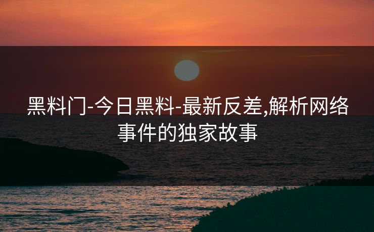黑料门-今日黑料-最新反差,解析网络事件的独家故事
