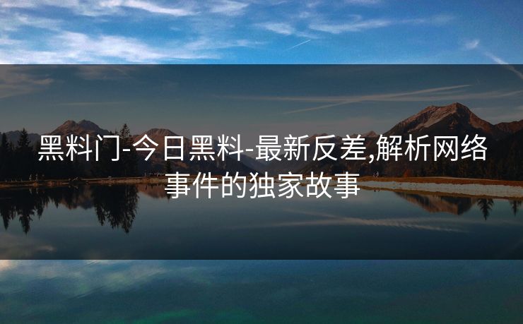 黑料门-今日黑料-最新反差,解析网络事件的独家故事