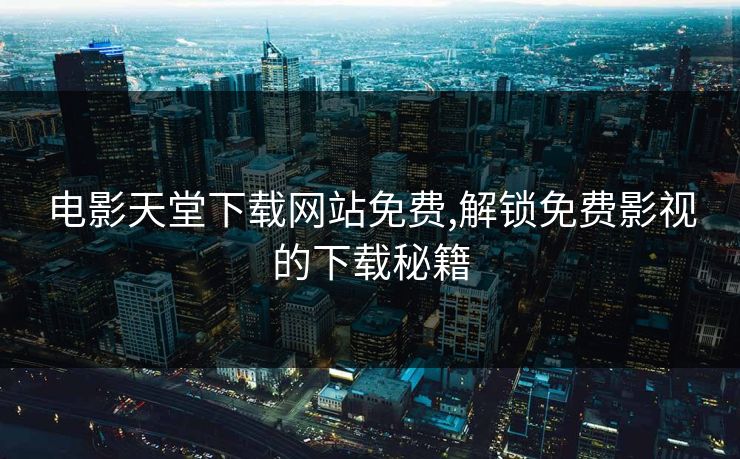 电影天堂下载网站免费,解锁免费影视的下载秘籍 电影天堂下载网站免费,解锁免费影视的下载秘籍
