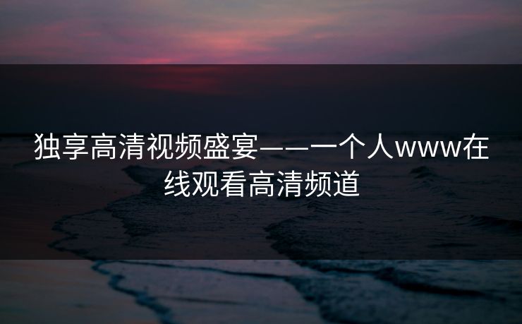独享高清视频盛宴——一个人www在线观看高清频道
