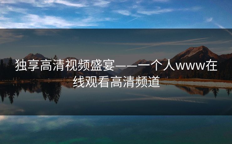 独享高清视频盛宴——一个人www在线观看高清频道