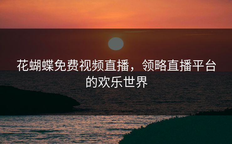 花蝴蝶免费视频直播，领略直播平台的欢乐世界