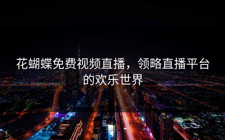 花蝴蝶免费视频直播，领略直播平台的欢乐世界