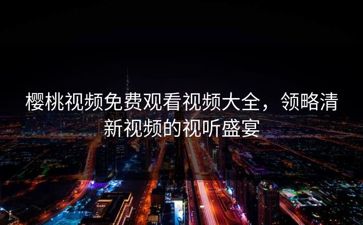 樱桃视频免费观看视频大全，领略清新视频的视听盛宴