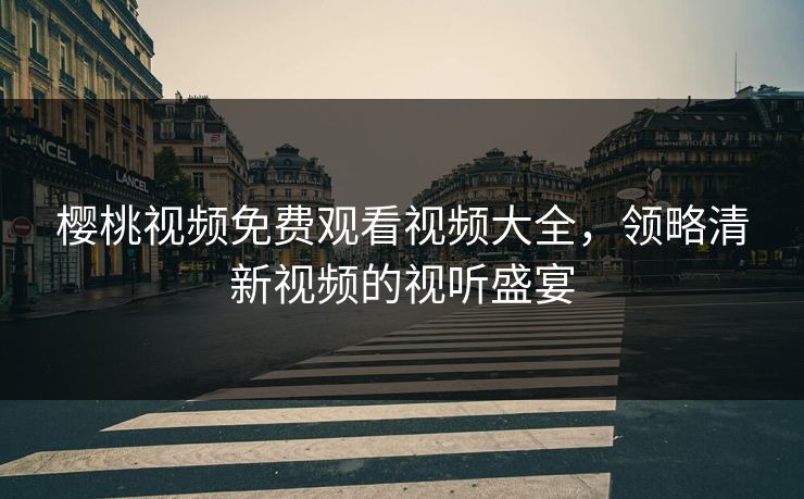 樱桃视频免费观看视频大全，领略清新视频的视听盛宴