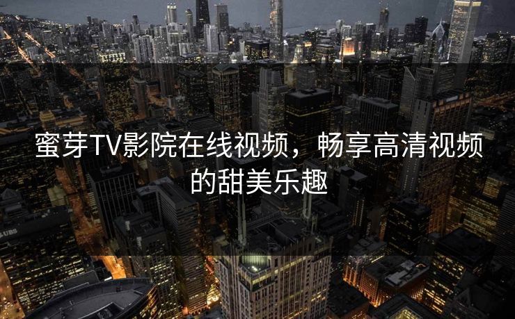 蜜芽TV影院在线视频，畅享高清视频的甜美乐趣